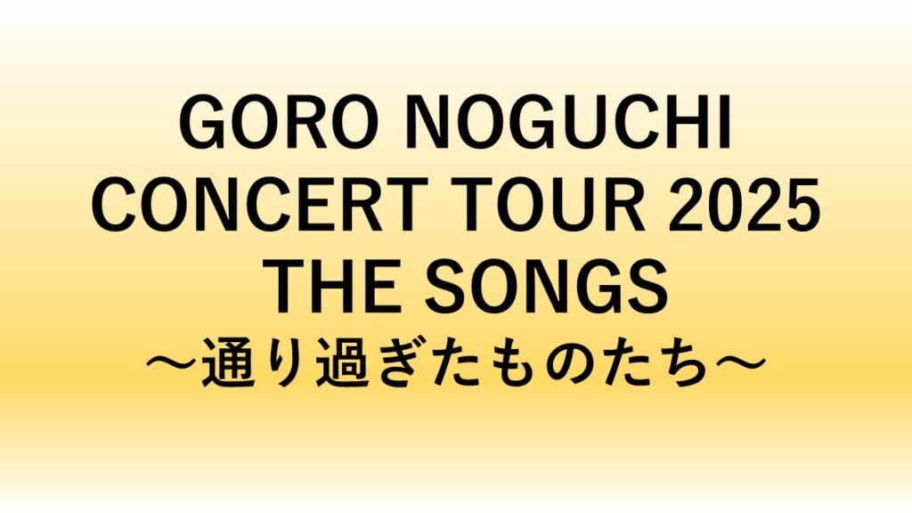 GORO NOGUCHI CONCERT TOUR 2025 THE SONGS~通り過ぎたものたち~